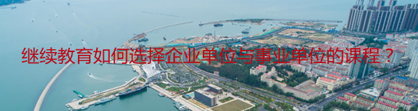山東省繼續教育如何選擇企業單位與事業單位的課程?