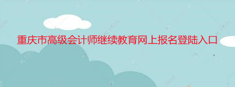 重慶市高級會(huì)計(jì)師繼續(xù)教育網(wǎng)上報(bào)名登陸入口 重慶市高級會(huì)計(jì)師繼續(xù)教育網(wǎng)上報(bào)名登陸入口