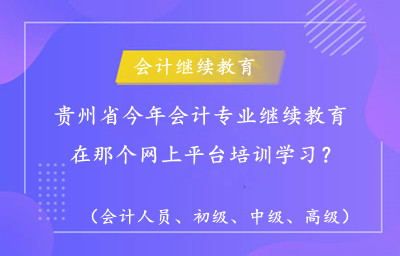 貴州省今年會計專業繼續教育在那個網上平臺培訓學習 貴州省今年會計專業繼續教育在那個網上平臺培訓學習