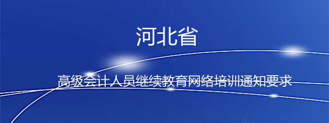 河北省2024年度高級會計人員繼續(xù)教育網(wǎng)絡培訓通知要求