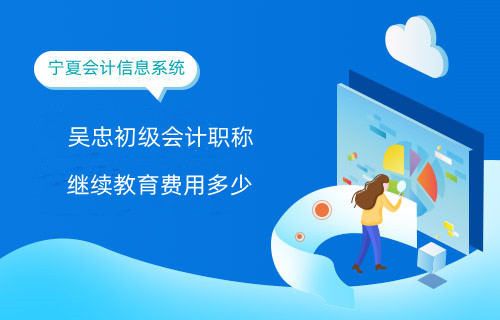 2024年吳忠初級(jí)會(huì)計(jì)職稱繼續(xù)教育費(fèi)用多少 2024年吳忠初級(jí)會(huì)計(jì)職稱繼續(xù)教育費(fèi)用多少