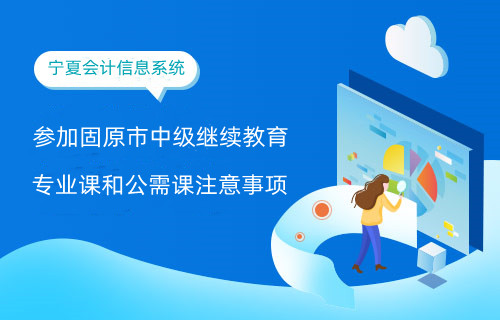 參加固原市中級繼續(xù)教育專業(yè)課和公需課注意事項 參加固原市中級繼續(xù)教育專業(yè)課和公需課注意事項