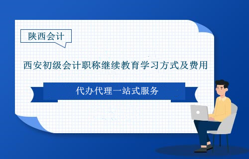 西安市初級會計職稱繼續教育學習方式及費用是多少 西安市初級會計職稱繼續教育學習方式及費用是多少