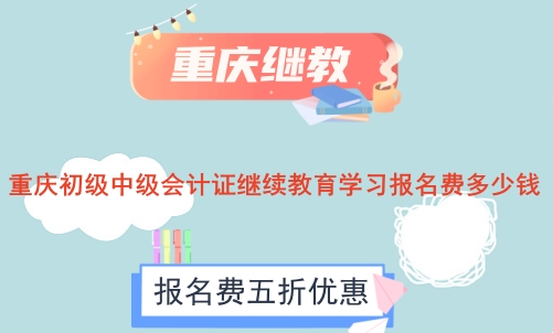 重慶初級中級會計證繼續教育學習報名費多少錢 重慶初級中級會計證繼續教育學習報名費多少錢