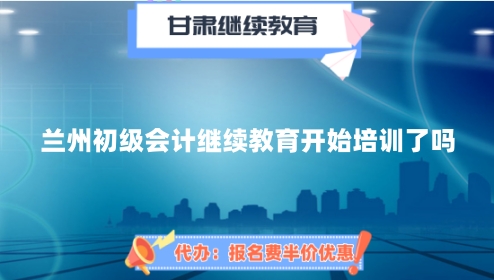 2024年蘭州初級會計繼續(xù)教育開始培訓了嗎 2024年蘭州初級會計繼續(xù)教育開始培訓了嗎