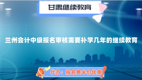 蘭州會計(jì)中級報(bào)名審核需要補(bǔ)學(xué)幾年的繼續(xù)教育 蘭州會計(jì)中級報(bào)名審核需要補(bǔ)學(xué)幾年的繼續(xù)教育