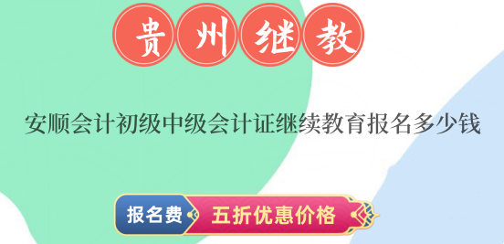 2024年安順會計初級中級會計證繼續教育報名多少錢 2024年安順會計初級中級會計證繼續教育報名多少錢