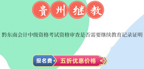 黔東南會計中級資格考試資格審查是否需要繼續教育記錄證明? 黔東南會計中級資格考試資格審查是否需要繼續教育記錄證明?