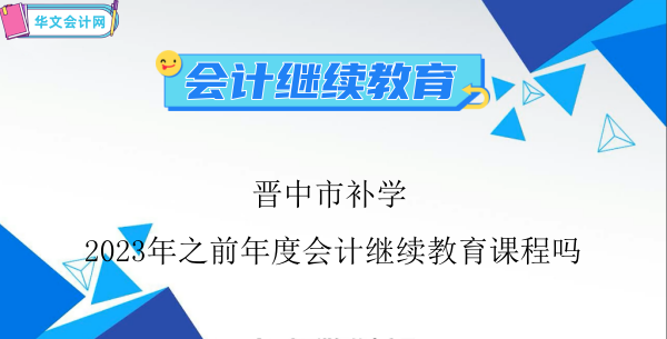 晉中市能夠補(bǔ)學(xué)2024年之前年度會計繼續(xù)教育課程嗎