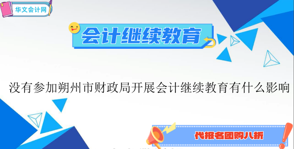 沒有參加朔州市財政局開展2024年會計繼續(xù)教育有什么影響
