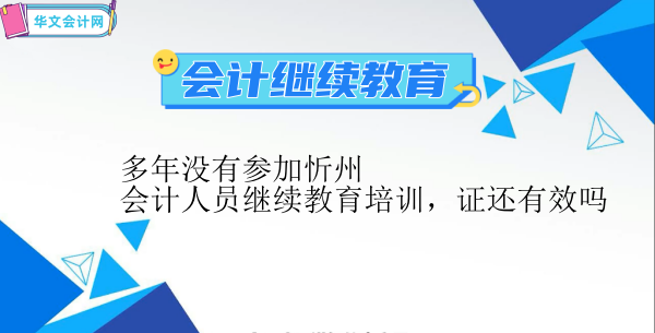 多年沒有參加忻州會(huì)計(jì)人員繼續(xù)教育培訓(xùn),證還有效嗎
