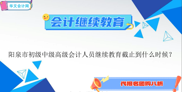 2024年陽泉市初級中級高級會計人員繼續教育截止到什么時候?