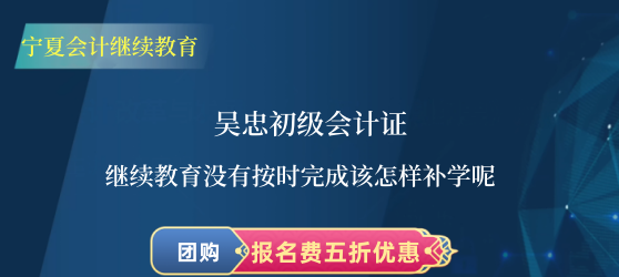 吳忠初級會計證繼續教育沒有按時完成該怎樣補學呢 吳忠初級會計證繼續教育沒有按時完成該怎樣補學呢