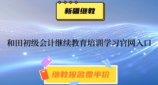 2024年和田初級(jí)會(huì)計(jì)繼續(xù)教育培訓(xùn)學(xué)習(xí)官網(wǎng)入口 2024年和田初級(jí)會(huì)計(jì)繼續(xù)教育培訓(xùn)學(xué)習(xí)官網(wǎng)入口