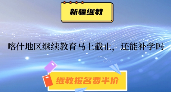 2024年喀什地區繼續教育馬上截止,截止之后還能補學嗎? 2024年喀什地區繼續教育馬上截止,截止之后還能補學嗎?