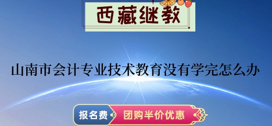 山南市2024年會計專業(yè)技術(shù)教育沒有學(xué)完怎么辦 山南市2024年會計專業(yè)技術(shù)教育沒有學(xué)完怎么辦