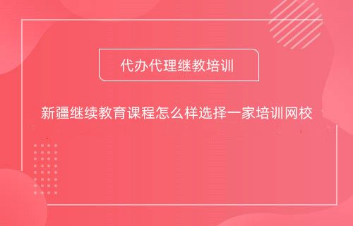 新疆繼續教育課程怎么樣選擇一家培訓網校 新疆繼續教育課程怎么樣選擇一家培訓網校