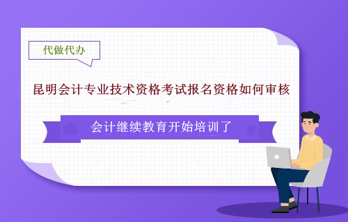 云南昆明市會計專業(yè)技術(shù)資格考試報名資格如何審核 云南昆明市會計專業(yè)技術(shù)資格考試報名資格如何審核