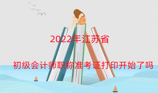 2024年江蘇省初級會計師職稱準考證打印開始了嗎 2024年江蘇省初級會計師職稱準考證打印開始了嗎